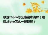 联想z6pro怎么隐藏水滴屏（联想z6pro怎么一键锁屏）