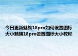 今日更新魅族18pro如何设置图标大小魅族18pro设置图标大小教程