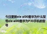 今日更新ele al00是华为什么型号ele al00是华为P30手机的型号