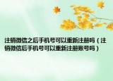 注销微信之后手机号可以重新注册吗（注销微信后手机号可以重新注册账号吗）