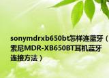 sonymdrxb650bt怎样连蓝牙（索尼MDR-XB650BT耳机蓝牙连接方法）