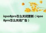 iqoo8pro怎么关闭更新（iqoo8pro怎么关闭广告）