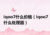 iqoo7什么价格（iqoo7什么处理器）