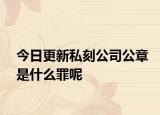 今日更新私刻公司公章是什么罪呢