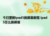 今日更新ipad5换屏幕教程 ipad5怎么换屏幕
