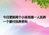 今日更新两个小孩离婚一人抚养一个要付抚养费吗