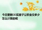 今日更新﻿﻿买房子公积金交多少怎么计算的呢