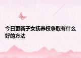 今日更新子女抚养权争取有什么好的方法