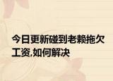 今日更新碰到老赖拖欠工资,如何解决