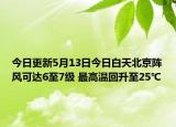 今日更新5月13日今日白天北京阵风可达6至7级 最高温回升至25℃
