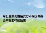 今日更新离婚后女方不给抚养费会产生怎样的后果