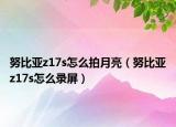努比亚z17s怎么拍月亮（努比亚z17s怎么录屏）