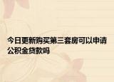 今日更新购买第三套房可以申请公积金贷款吗