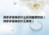 拼多多客单价什么区间最受欢迎（拼多多客单价什么意思）