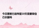 今日更新行政拘留10天需要穿自己衣服吗