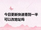 今日更新快递寄到一半可以改地址吗