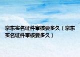 京东实名证件审核要多久（京东实名证件审核要多久）