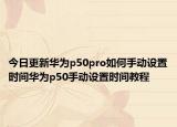 今日更新华为p50pro如何手动设置时间华为p50手动设置时间教程