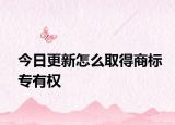 今日更新怎么取得商标专有权