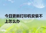 今日更新打印机安装不上怎么办