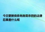 今日更新债务免除需承担的法律后果是什么呢