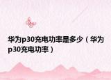 华为p30充电功率是多少（华为p30充电功率）