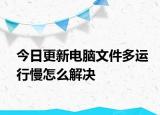 今日更新电脑文件多运行慢怎么解决