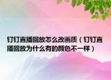 钉钉直播回放怎么改画质（钉钉直播回放为什么有的颜色不一样）