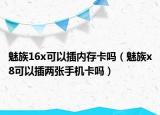 魅族16x可以插内存卡吗（魅族x8可以插两张手机卡吗）