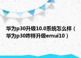 华为p30升级10.0系统怎么样（华为p30咋样升级emui10）