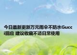 今日最新更新万元雨伞不防水Gucci回应 建议收藏不适日常使用
