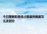 今日更新职务侵占罪量刑幅度怎么去划分