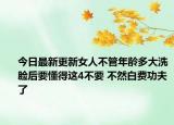 今日最新更新女人不管年龄多大洗脸后要懂得这4不要 不然白费功夫了