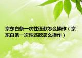 京东白条一次性还款怎么操作（京东白条一次性还款怎么操作）