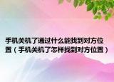 手机关机了通过什么能找到对方位置（手机关机了怎样找到对方位置）