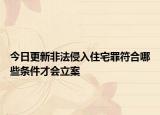 今日更新非法侵入住宅罪符合哪些条件才会立案