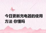 今日更新充电器的使用方法 你懂吗