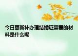今日更新补办理结婚证需要的材料是什么呢