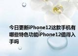今日更新iPhone12这款手机有哪些特色功能iPhone12值得入手吗