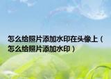 怎么给照片添加水印在头像上（怎么给照片添加水印）