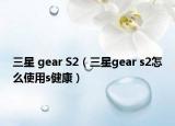 三星 gear S2（三星gear s2怎么使用s健康）