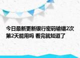今日最新更新银行密码输错2次第2天能用吗 看完就知道了