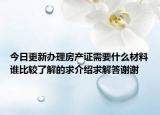 今日更新办理房产证需要什么材料谁比较了解的求介绍求解答谢谢