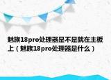 魅族18pro处理器是不是就在主板上（魅族18pro处理器是什么）