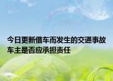 今日更新借车而发生的交通事故车主是否应承担责任