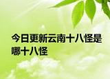 今日更新云南十八怪是哪十八怪