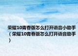 荣耀10青春版怎么打开语音小助手（荣耀10青春版怎么打开语音助手）
