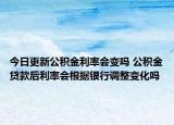 今日更新公积金利率会变吗 公积金贷款后利率会根据银行调整变化吗