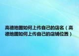 高德地图如何上传自己的店名（高德地图如何上传自己的店铺位置）