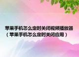 苹果手机怎么定时关闭视频播放器（苹果手机怎么定时关闭应用）